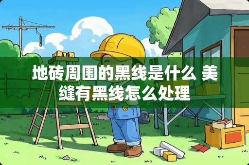 地砖周围的黑线是什么 美缝有黑线怎么处理