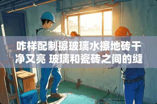 咋样配制擦玻璃水擦地砖干净又亮 玻璃和瓷砖之间的缝隙怎么处理