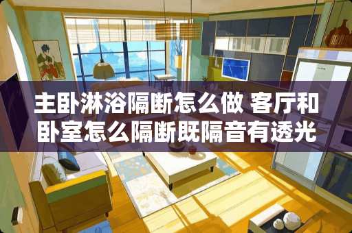 主卧淋浴隔断怎么做 客厅和卧室怎么隔断既隔音有透光