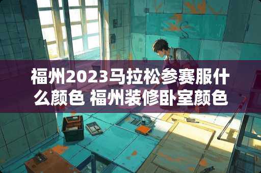 福州2023马拉松参赛服什么颜色 福州装修卧室颜色推荐图