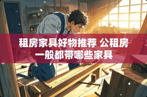 租房家具好物推荐 公租房一般都带哪些家具