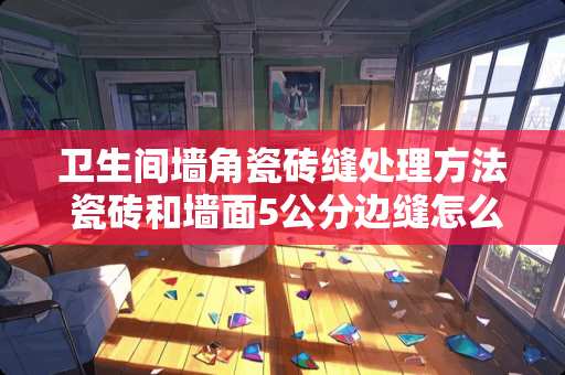 卫生间墙角瓷砖缝处理方法 瓷砖和墙面5公分边缝怎么处理