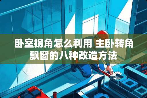 卧室拐角怎么利用 主卧转角飘窗的八种改造方法