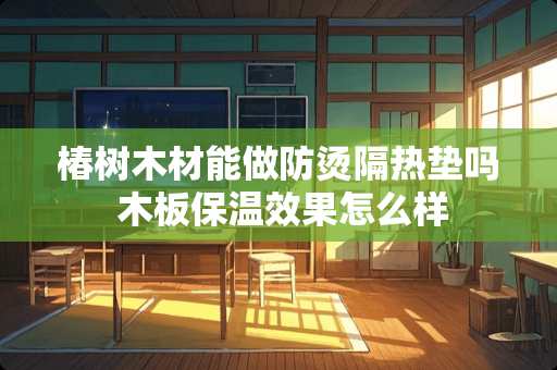 椿树木材能做防烫隔热垫吗 木板保温效果怎么样