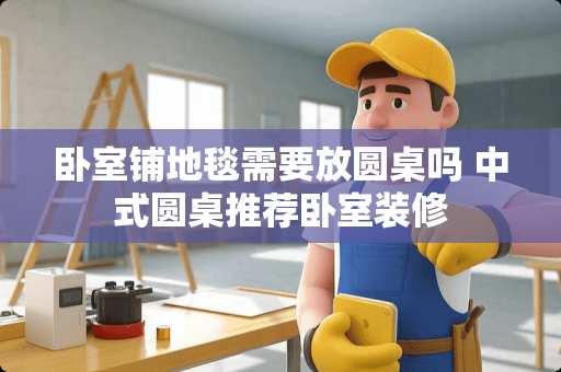 卧室铺地毯需要放圆桌吗 中式圆桌推荐卧室装修