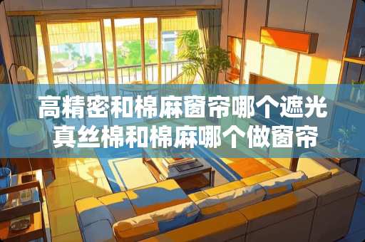 高精密和棉麻窗帘哪个遮光 真丝棉和棉麻哪个做窗帘好