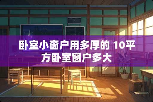 卧室小窗户用多厚的 10平方卧室窗户多大
