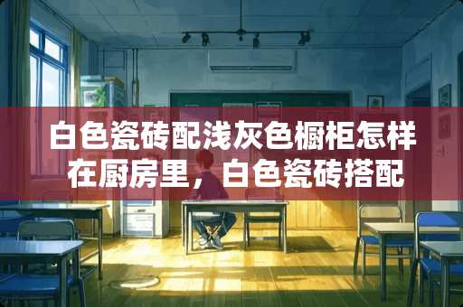 白色瓷砖配浅灰色橱柜怎样 在厨房里，白色瓷砖搭配什么颜色的橱柜好看