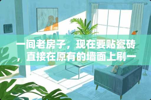 一间老房子，现在要贴瓷砖，直接在原有的墙面上刷一层砂浆可以贴吗？效果怎么样，求师傅们指点 1平面1公分厚墙面抹灰要多少砂浆