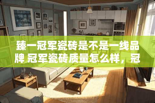 臻一冠军瓷砖是不是一线品牌 冠军瓷砖质量怎么样，冠军瓷砖贵不贵