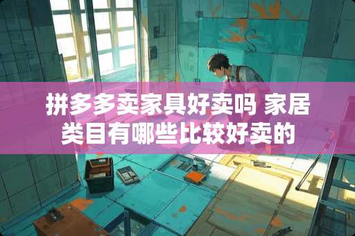 拼多多卖家具好卖吗 家居类目有哪些比较好卖的