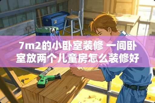 7m2的小卧室装修 一间卧室放两个儿童房怎么装修好