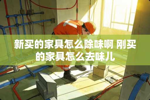 新买的家具怎么除味啊 刚买的家具怎么去味儿