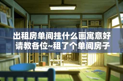 出租房单间挂什么画寓意好 请教各位~租了个单间房子，墙壁老掉白灰，除了重新刷墙还有什么办法？贴墙纸贵吗