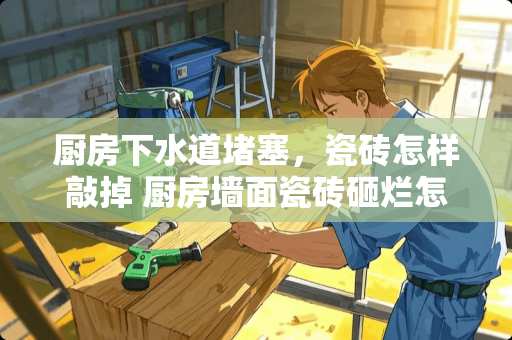 厨房下水道堵塞，瓷砖怎样敲掉 厨房墙面瓷砖砸烂怎么解决