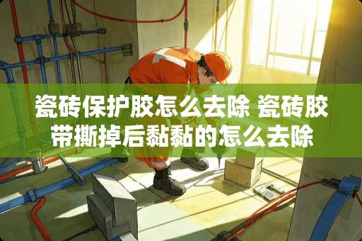 瓷砖保护胶怎么去除 瓷砖胶带撕掉后黏黏的怎么去除