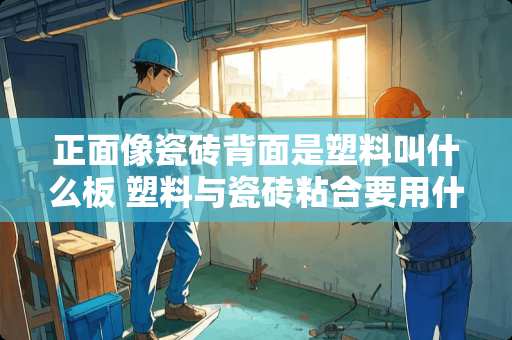 正面像瓷砖背面是塑料叫什么板 塑料与瓷砖粘合要用什么粘合剂