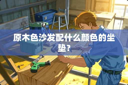 原木色沙发配什么颜色的坐垫？