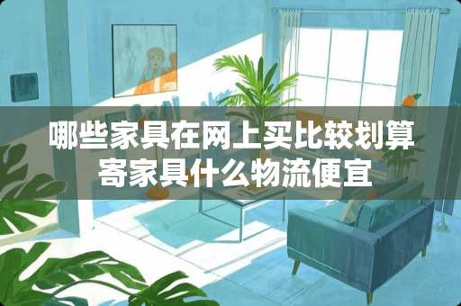 哪些家具在网上买比较划算 寄家具什么物流便宜