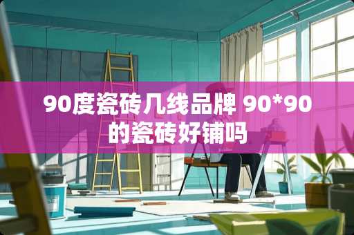90度瓷砖几线品牌 90*90的瓷砖好铺吗