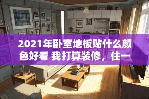 2021年卧室地板贴什么颜色好看 我打算装修，住一楼，卧室铺什么地板好呢