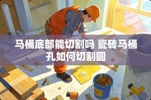 马桶底部能切割吗 瓷砖马桶孔如何切割圆