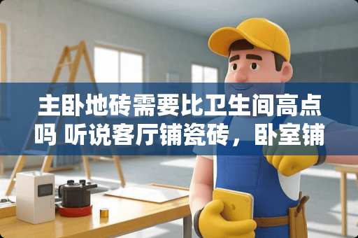 主卧地砖需要比卫生间高点吗 听说客厅铺瓷砖，卧室铺地板会有高度差，怎么办？急