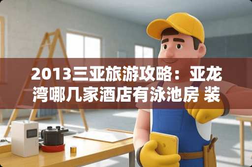 2013三亚旅游攻略：亚龙湾哪几家酒店有泳池房 装修卧室泳池酒店推荐