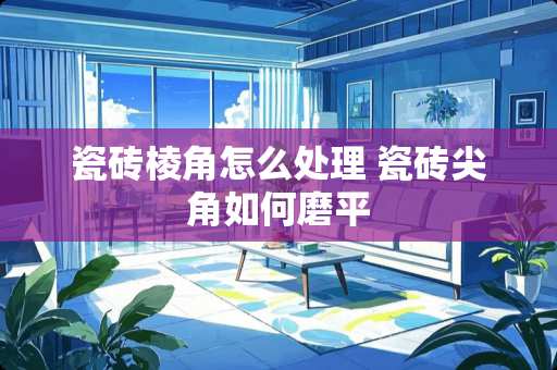 瓷砖棱角怎么处理 瓷砖尖角如何磨平