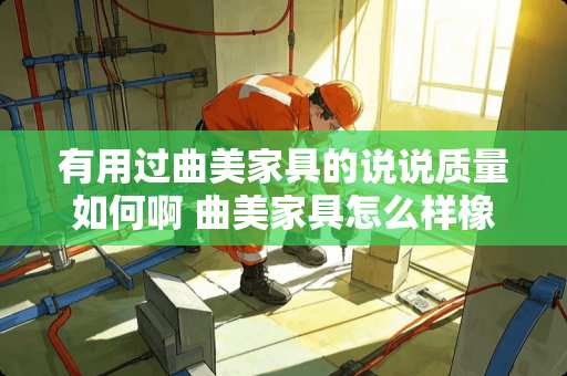 有用过曲美家具的说说质量如何啊 曲美家具怎么样橡胶木实木颗粒板怎么样