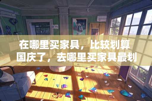 在哪里买家具，比较划算 国庆了，去哪里买家具最划得来