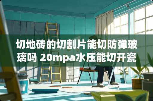 切地砖的切割片能切防弹玻璃吗 20mpa水压能切开瓷砖吗