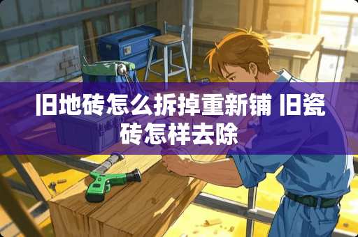 旧地砖怎么拆掉重新铺 旧瓷砖怎样去除