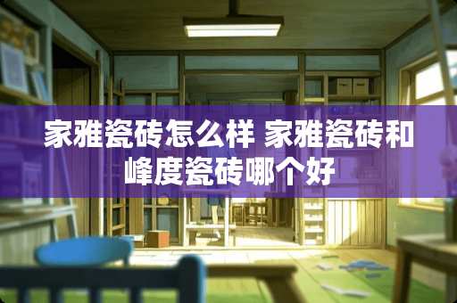 家雅瓷砖怎么样 家雅瓷砖和峰度瓷砖哪个好