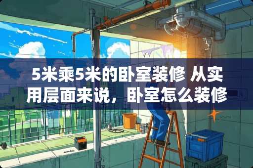 5米乘5米的卧室装修 从实用层面来说，卧室怎么装修才舒服