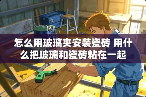 怎么用玻璃夹安装瓷砖 用什么把玻璃和瓷砖粘在一起