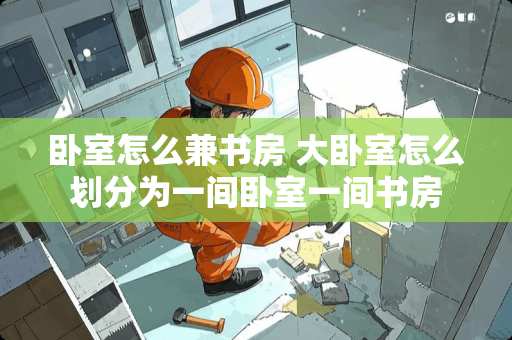 卧室怎么兼书房 大卧室怎么划分为一间卧室一间书房