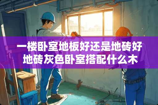 一楼卧室地板好还是地砖好 地砖灰色卧室搭配什么木板