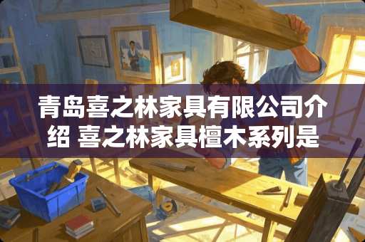 青岛喜之林家具有限公司介绍 喜之林家具檀木系列是什么木啊～是红木么