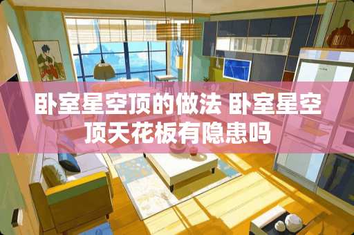 卧室星空顶的做法 卧室星空顶天花板有隐患吗
