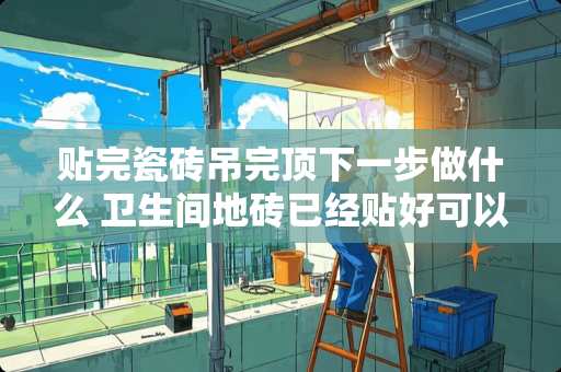 贴完瓷砖吊完顶下一步做什么 卫生间地砖已经贴好可以做玻璃间断防水吗