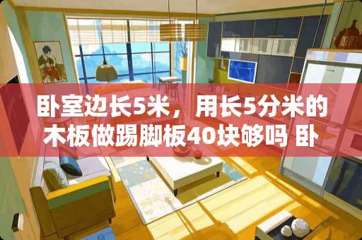 卧室边长5米，用长5分米的木板做踢脚板40块够吗 卧室小平顶用木头还是钢