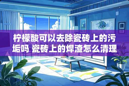 柠檬酸可以去除瓷砖上的污垢吗 瓷砖上的焊渣怎么清理