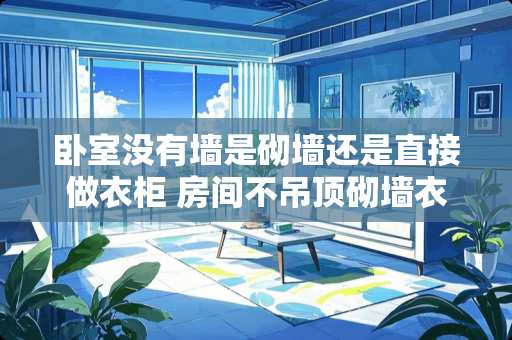 卧室没有墙是砌墙还是直接做衣柜 房间不吊顶砌墙衣柜怎样做