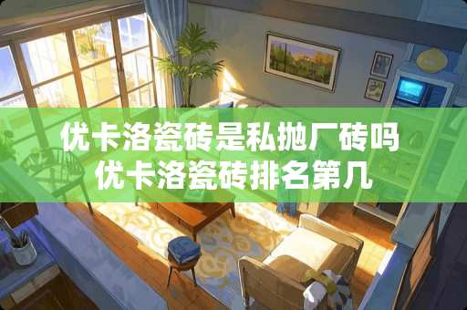 优卡洛瓷砖是私抛厂砖吗 优卡洛瓷砖排名第几