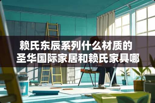 赖氏东辰系列什么材质的 圣**际家居和赖氏家具哪个好