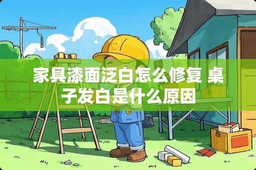 家具漆面泛白怎么修复 桌子发白是什么原因