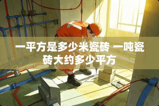 一平方是多少米瓷砖 一吨瓷砖大约多少平方