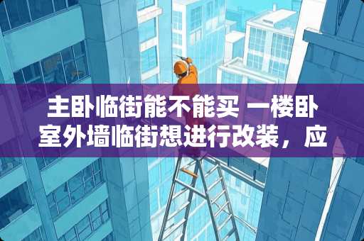 主卧临街能不能买 一楼卧室外墙临街想进行改装，应该如何审批备案