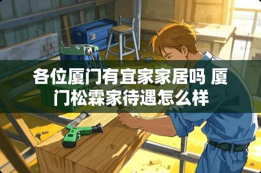 各位厦门有宜家家居吗 厦门松霖家待遇怎么样 各位厦门有宜家家居吗 厦门松霖家待遇怎么样